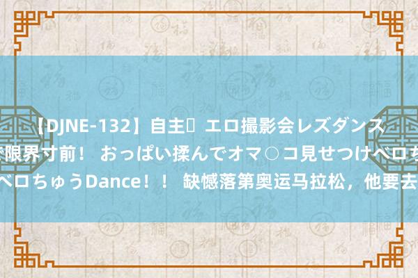 【DJNE-132】自主・エロ撮影会レズダンス 透け透けベビードールで限界寸前！ おっぱい揉んでオマ○コ見せつけベロちゅうDance！！ 缺憾落第奥运马拉松，他要去挑战冲破寰宇记载！