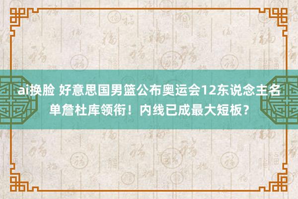 ai换脸 好意思国男篮公布奥运会12东说念主名单詹杜库领衔！内线已成最大短板？