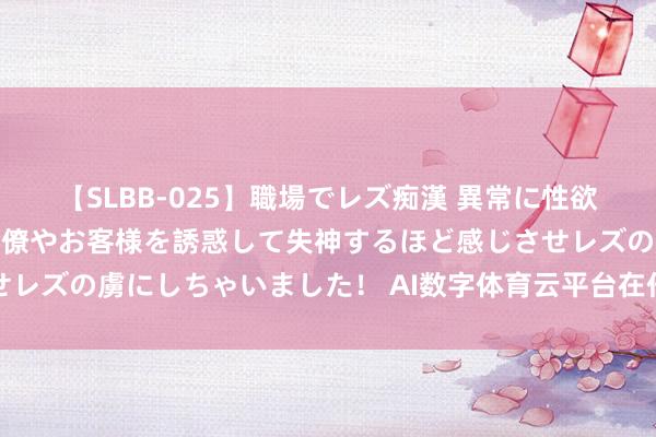 【SLBB-025】職場でレズ痴漢 異常に性欲の強い私（真性レズ）同僚やお客様を誘惑して失神するほど感じさせレズの虜にしちゃいました！ AI数字体育云平台在任业体育中的应用