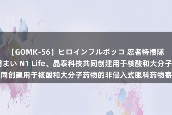 【GOMK-56】ヒロインフルボッコ 忍者特捜隊バードファイター 三浦まい N1 Life、晶泰科技共同创建用于核酸和大分子药物的非侵入式眼科药物寄递平台