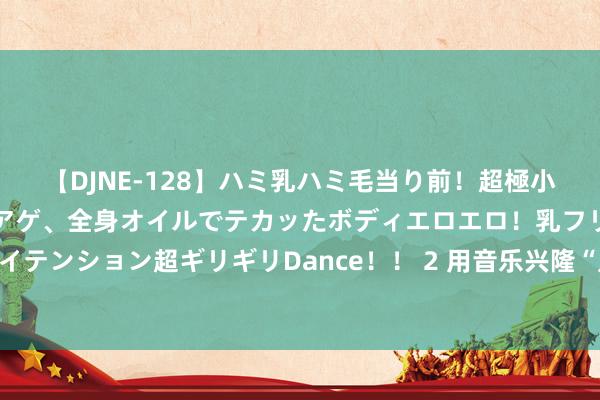 【DJNE-128】ハミ乳ハミ毛当り前！超極小ビキニでテンションアゲアゲ、全身オイルでテカッたボディエロエロ！乳フリ尻フリまくりのハイテンション超ギリギリDance！！ 2 用音乐兴隆“凡东谈主微光”，2024玉林路民谣音乐季珍爱开拔