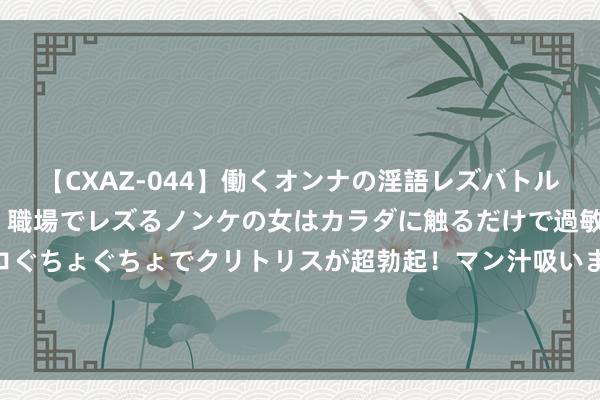 【CXAZ-044】働くオンナの淫語レズバトル DX 20シーン 4時間 職場でレズるノンケの女はカラダに触るだけで過敏に反応し、オマ○コぐちょぐちょでクリトリスが超勃起！マン汁吸いまくるとソリながらイキまくり！！ 寰球中小学教师减负专项整治使命报复会召开