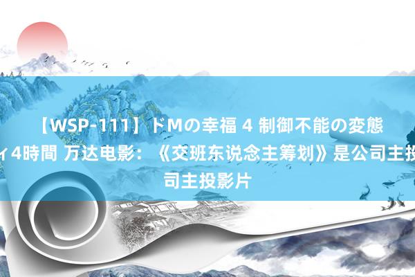 【WSP-111】ドMの幸福 4 制御不能の変態ボディ4時間 万达电影：《交班东说念主筹划》是公司主投影片