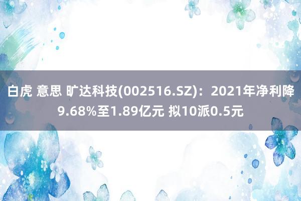 白虎 意思 旷达科技(002516.SZ)：2021年净利降9.68%至1.89亿元 拟10派0.5元