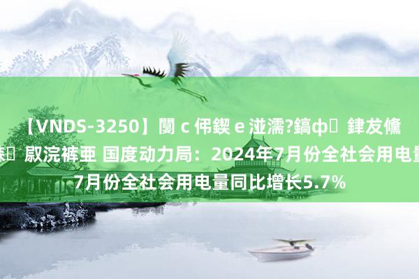 【VNDS-3250】闅ｃ伄鍥ｅ湴濡?鎬ф銉犮儵銉犮儵 娣倝銇叞浣裤亜 国度动力局：2024年7月份全社会用电量同比增长5.7%