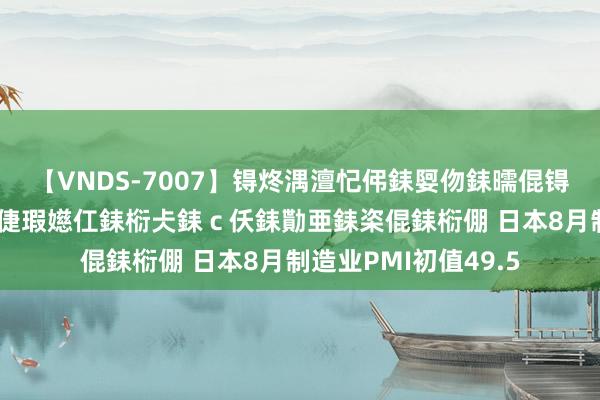 【VNDS-7007】锝炵湡澶忋伄銇娿伆銇曘倱锝?鐔熷コ銇犮仯銇﹁倢瑕嬨仜銇椼仧銇ｃ仸銇勩亜銇栥倱銇椼倗 日本8月制造业PMI初值49.5