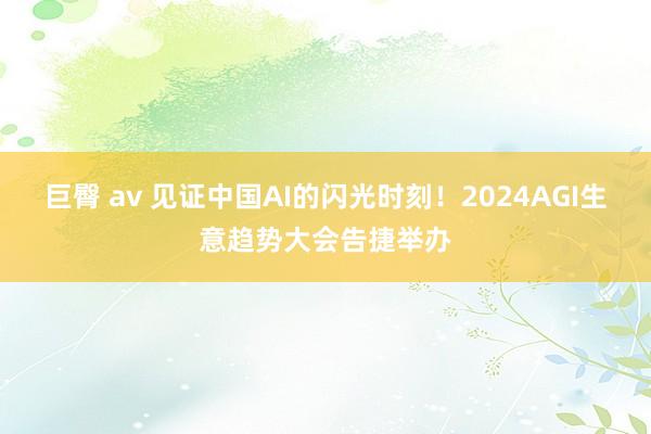 巨臀 av 见证中国AI的闪光时刻！2024AGI生意趋势大会告捷举办