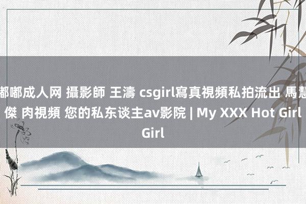 嘟嘟成人网 攝影師 王濤 csgirl寫真視頻私拍流出 馬慧傑 肉視頻 您的私东谈主av影院 | My XXX Hot Girl