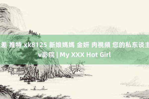 反差 推特 xk8125 新娘媽媽 金妍 肉視頻 您的私东谈主av影院 | My XXX Hot Girl