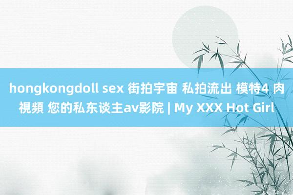 hongkongdoll sex 街拍宇宙 私拍流出 模特4 肉視頻 您的私东谈主av影院 | My XXX Hot Girl