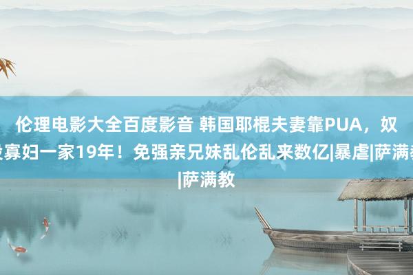 伦理电影大全百度影音 韩国耶棍夫妻靠PUA，奴役寡妇一家19年！免强亲兄妹乱伦乱来数亿|暴虐|萨满教