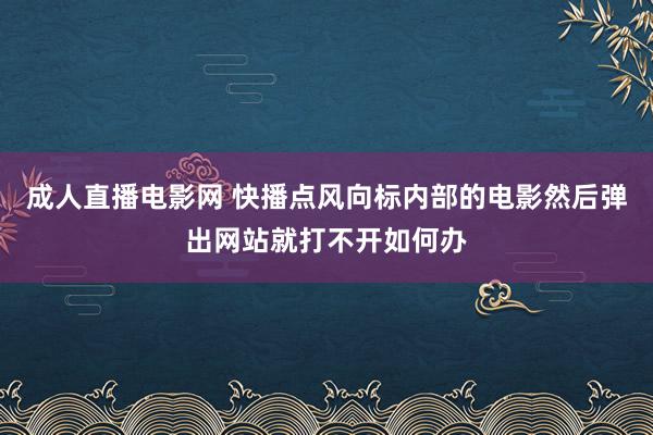 成人直播电影网 快播点风向标内部的电影然后弹出网站就打不开如何办