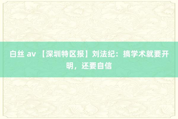 白丝 av 【深圳特区报】刘法纪：搞学术就要开明，还要自信