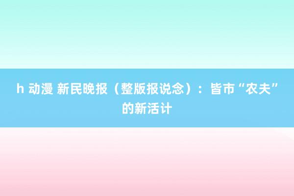 h 动漫 新民晚报（整版报说念）：皆市“农夫”的新活计