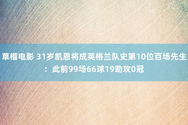 草榴电影 31岁凯恩将成英格兰队史第10位百场先生：此前99场66球19助攻0冠