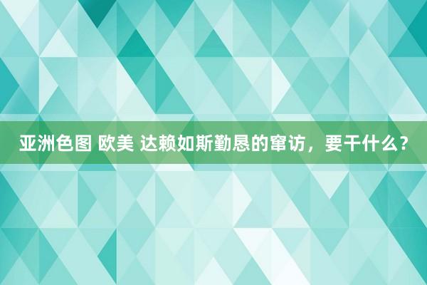 亚洲色图 欧美 达赖如斯勤恳的窜访，要干什么？