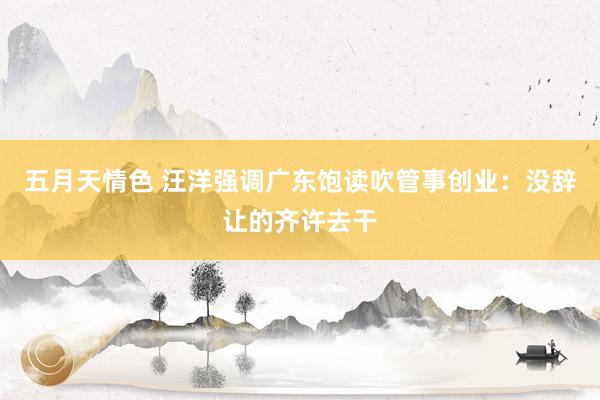 五月天情色 汪洋强调广东饱读吹管事创业：没辞让的齐许去干