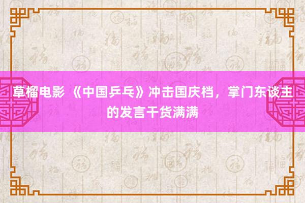 草榴电影 《中国乒乓》冲击国庆档，掌门东谈主的发言干货满满