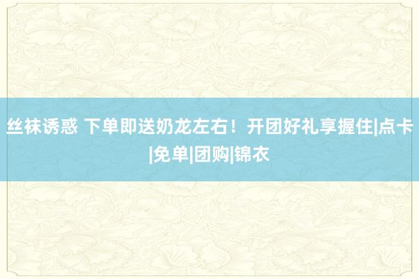 丝袜诱惑 下单即送奶龙左右！开团好礼享握住|点卡|免单|团购|锦衣