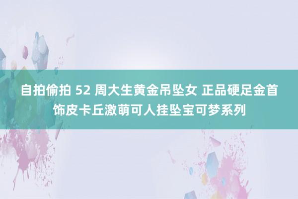 自拍偷拍 52 周大生黄金吊坠女 正品硬足金首饰皮卡丘激萌可人挂坠宝可梦系列