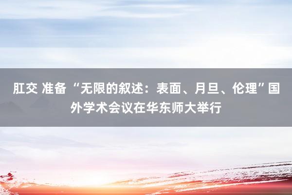 肛交 准备 “无限的叙述：表面、月旦、伦理”国外学术会议在华东师大举行