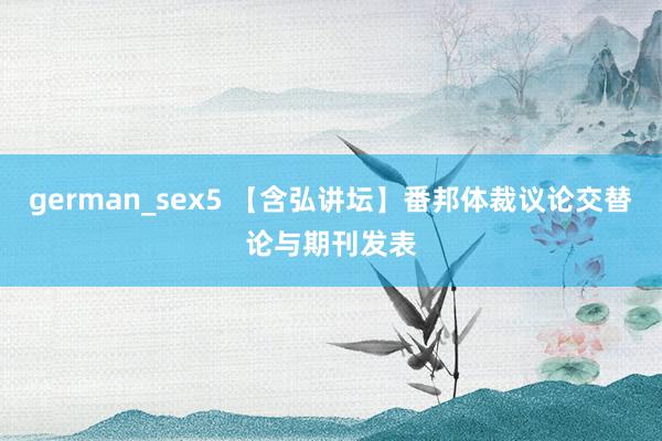 german_sex5 【含弘讲坛】番邦体裁议论交替论与期刊发表