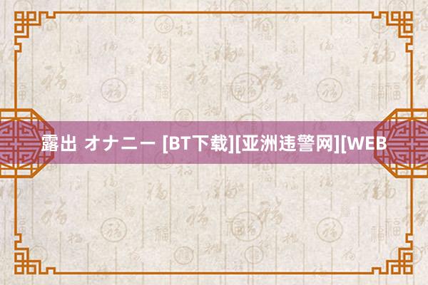 露出 オナニー [BT下载][亚洲违警网][WEB