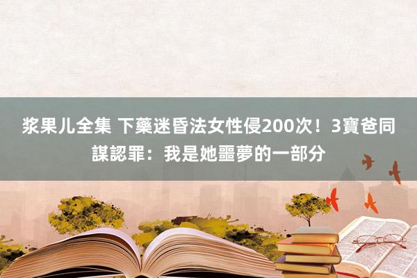 浆果儿全集 下藥迷昏法女性侵200次！　3寶爸同謀認罪：我是她噩夢的一部分