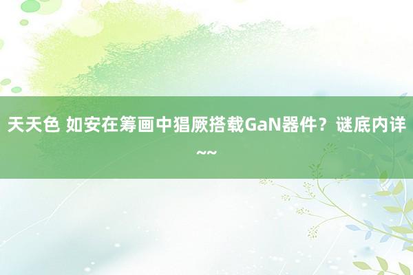 天天色 如安在筹画中猖厥搭载GaN器件？谜底内详~~