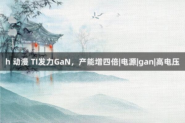 h 动漫 TI发力GaN，产能增四倍|电源|gan|高电压