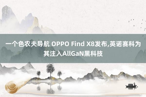 一个色农夫导航 OPPO Find X8发布,英诺赛科为其注入AllGaN黑科技